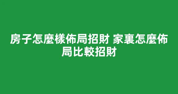 房子怎麼樣佈局招財 家裏怎麼佈局比較招財